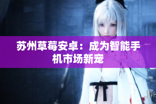 苏州草莓安卓：成为智能手机市场新宠
