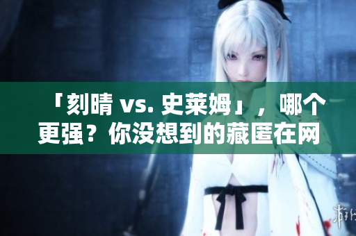 「刻晴 vs. 史莱姆」，哪个更强？你没想到的藏匿在网络的答案！