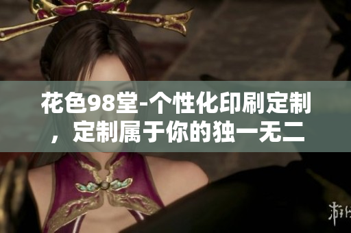 花色98堂-个性化印刷定制，定制属于你的独一无二