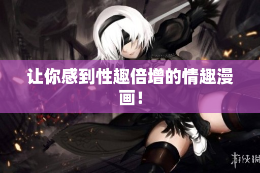 让你感到性趣倍增的情趣漫画！