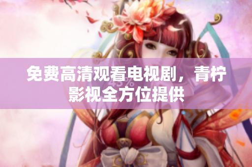 免费高清观看电视剧，青柠影视全方位提供