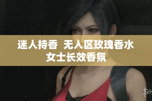 迷人持香  无人区玫瑰香水女士长效香氛