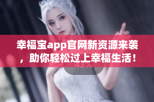 幸福宝app官网新资源来袭，助你轻松过上幸福生活！