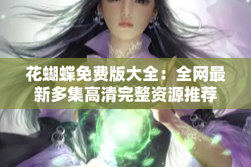 花蝴蝶免费版大全：全网最新多集高清完整资源推荐