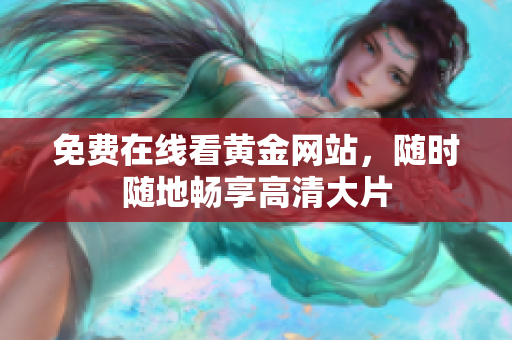 免费在线看黄金网站，随时随地畅享高清大片