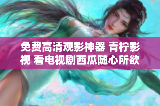 免费高清观影神器 青柠影视 看电视剧西瓜随心所欲