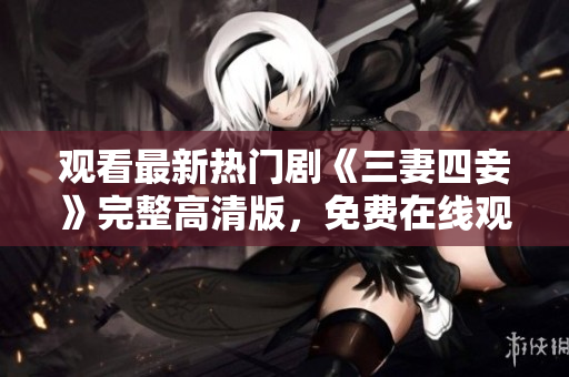 观看最新热门剧《三妻四妾》完整高清版，免费在线观看！