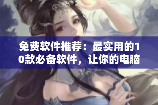 免费软件推荐：最实用的10款必备软件，让你的电脑更好用！