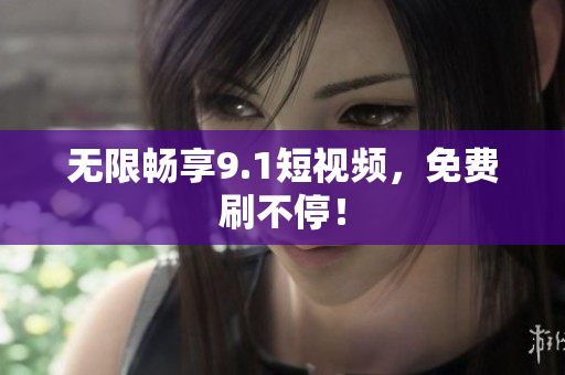 无限畅享9.1短视频，免费刷不停！