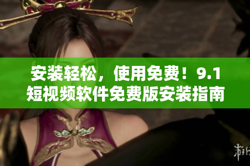 安装轻松，使用免费！9.1短视频软件免费版安装指南