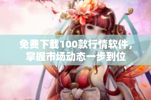 免费下载100款行情软件，掌握市场动态一步到位