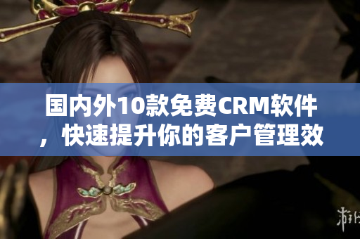 国内外10款免费CRM软件，快速提升你的客户管理效率