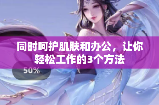 同时呵护肌肤和办公，让你轻松工作的3个方法
