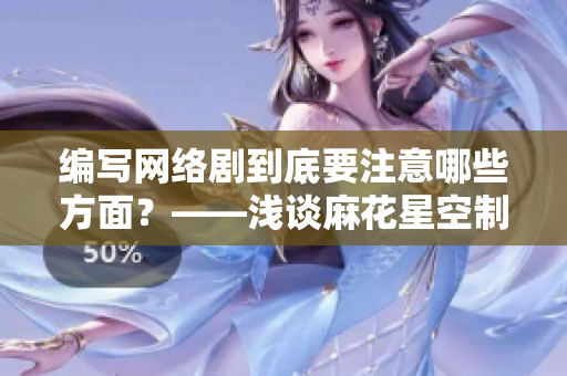 编写网络剧到底要注意哪些方面？——浅谈麻花星空制作公司的经验之谈
