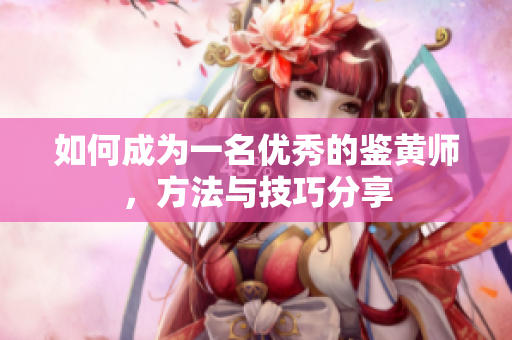 如何成为一名优秀的鉴黄师，方法与技巧分享