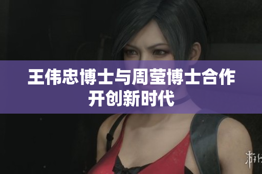 王伟忠博士与周莹博士合作开创新时代